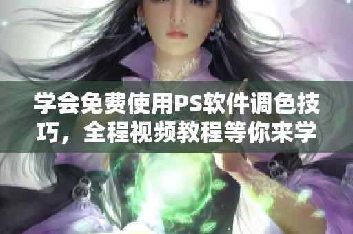 学会免费使用PS软件调色技巧，全程视频教程等你来学