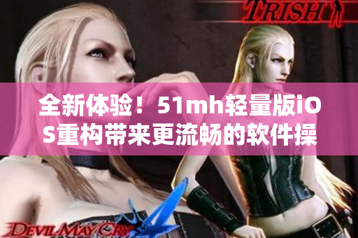 全新体验！51mh轻量版iOS重构带来更流畅的软件操作