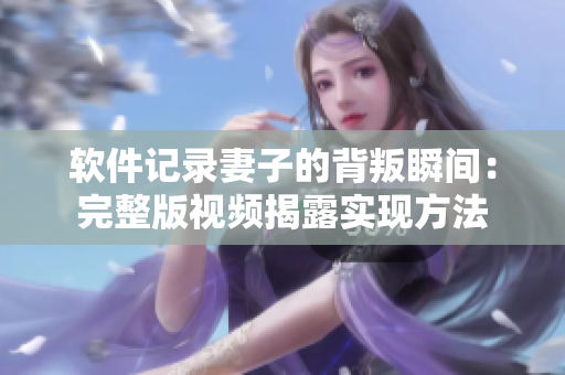 软件记录妻子的背叛瞬间：完整版视频揭露实现方法