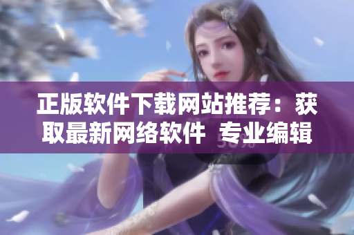 正版软件下载网站推荐：获取最新网络软件  专业编辑推荐