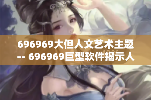 696969大但人文艺术主题-- 696969巨型软件揭示人文艺术内涵