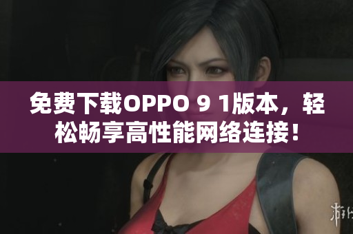 免费下载OPPO 9 1版本，轻松畅享高性能网络连接！