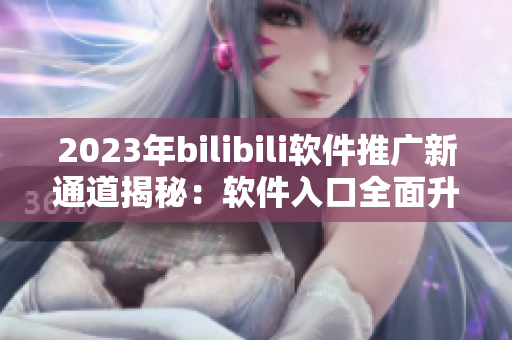 2023年bilibili软件推广新通道揭秘：软件入口全面升级！