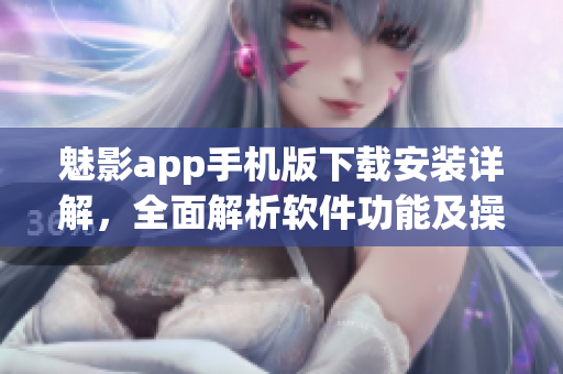 魅影app手机版下载安装详解，全面解析软件功能及操作指南