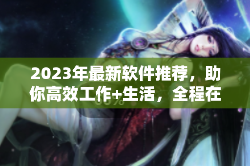 2023年最新软件推荐，助你高效工作+生活，全程在线观看！