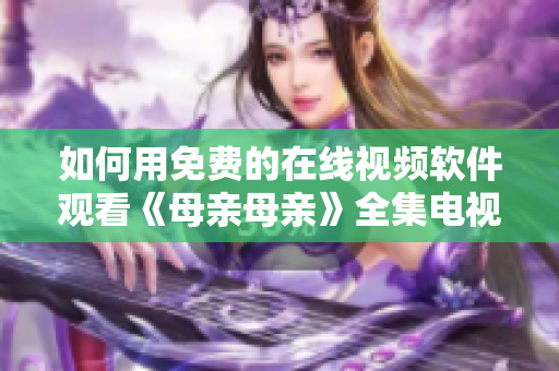 如何用免费的在线视频软件观看《母亲母亲》全集电视剧？