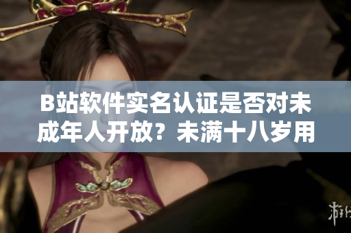 B站软件实名认证是否对未成年人开放？未满十八岁用户能否完成实名认证？
