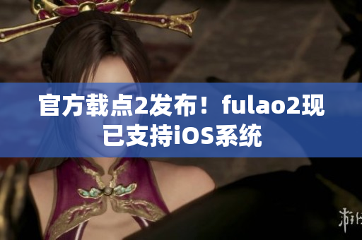 官方载点2发布！fulao2现已支持iOS系统