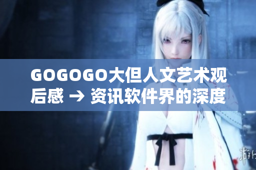 GOGOGO大但人文艺术观后感 → 资讯软件界的深度思考与人文关怀