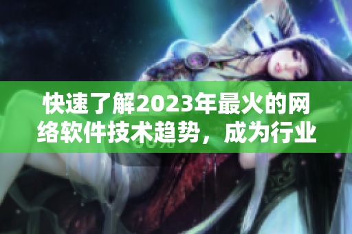 快速了解2023年最火的网络软件技术趋势，成为行业专家