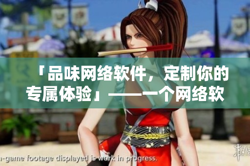 「品味网络软件，定制你的专属体验」——一个网络软件编辑的故事