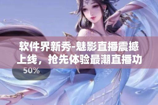 软件界新秀-魅影直播震撼上线，抢先体验最潮直播功能