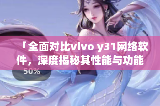 「全面对比vivo y31网络软件，深度揭秘其性能与功能」