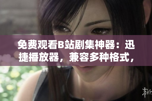 免费观看B站剧集神器：迅捷播放器，兼容多种格式，清晰流畅