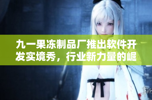 九一果冻制品厂推出软件开发实境秀，行业新力量的崛起