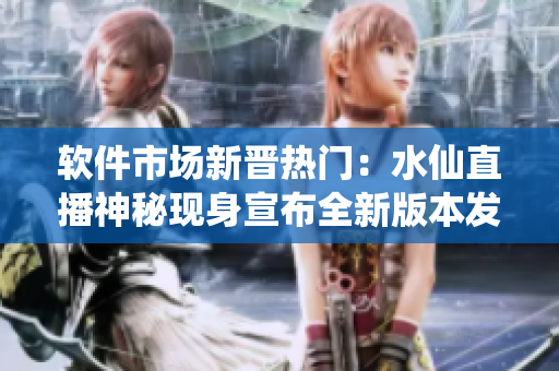 软件市场新晋热门：水仙直播神秘现身宣布全新版本发布