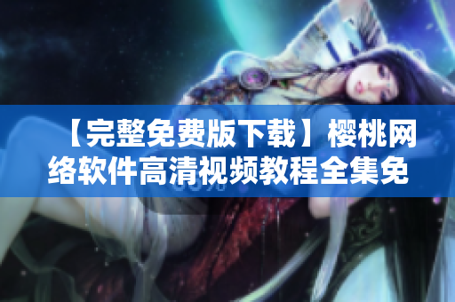【完整免费版下载】樱桃网络软件高清视频教程全集免费观看