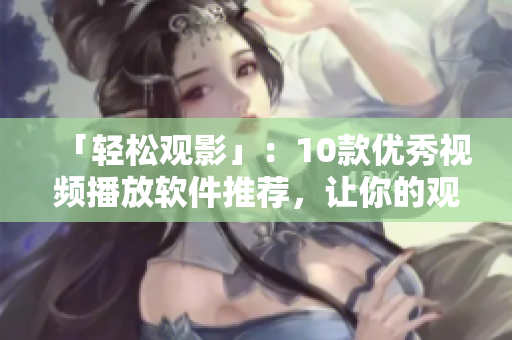 「轻松观影」：10款优秀视频播放软件推荐，让你的观影体验更佳