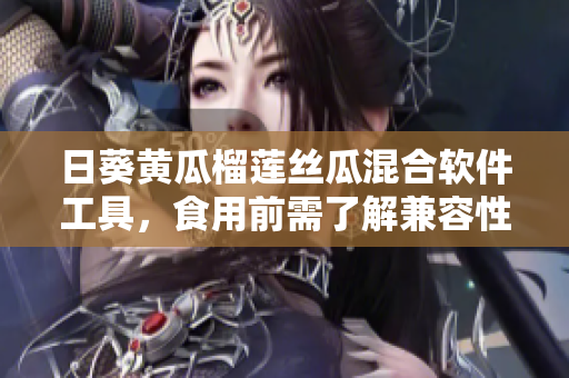 日葵黄瓜榴莲丝瓜混合软件工具，食用前需了解兼容性