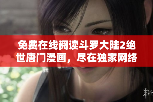 免费在线阅读斗罗大陆2绝世唐门漫画，尽在独家网络平台