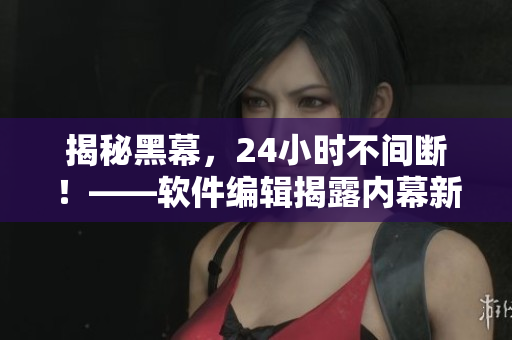 揭秘黑幕，24小时不间断！——软件编辑揭露内幕新闻