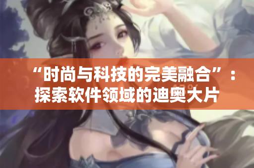 “时尚与科技的完美融合”：探索软件领域的迪奥大片
