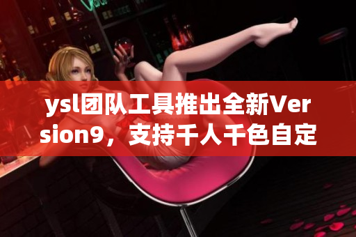 ysl团队工具推出全新Version9，支持千人千色自定义界面设计