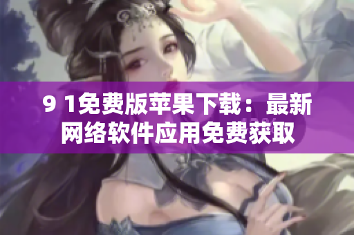 9 1免费版苹果下载：最新网络软件应用免费获取