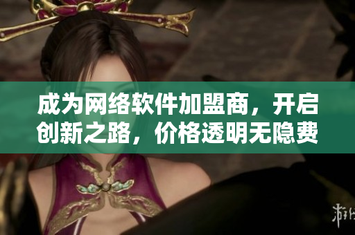 成为网络软件加盟商，开启创新之路，价格透明无隐费！