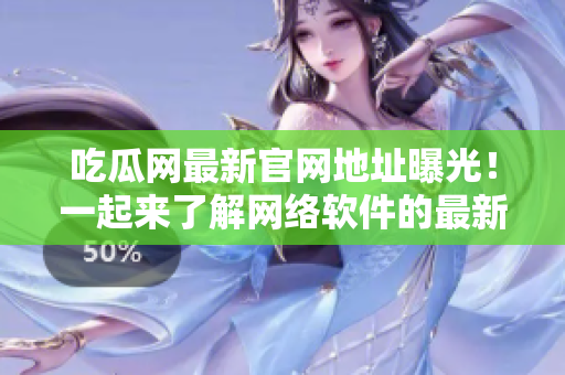 吃瓜网最新官网地址曝光！一起来了解网络软件的最新动态吧