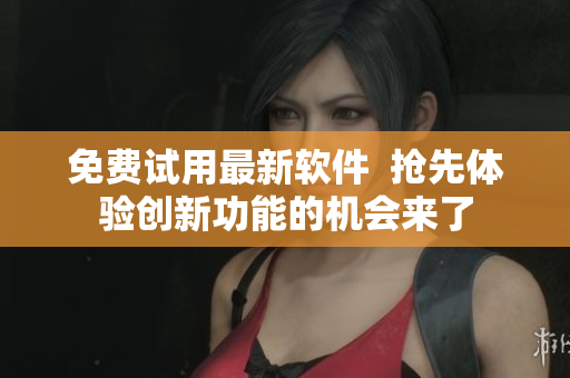 免费试用最新软件  抢先体验创新功能的机会来了