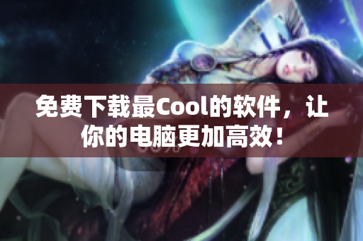 免费下载最Cool的软件，让你的电脑更加高效！