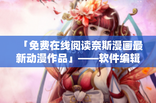 「免费在线阅读奈斯漫画最新动漫作品」——软件编辑推荐