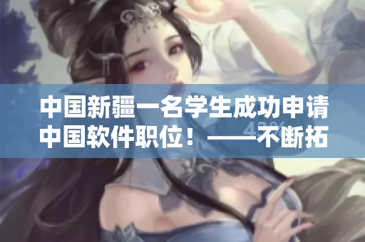 中国新疆一名学生成功申请中国软件职位！——不断拓展软件领域的发展可能性