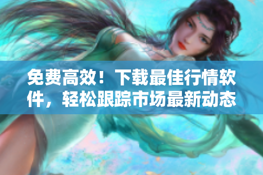 免费高效！下载最佳行情软件，轻松跟踪市场最新动态