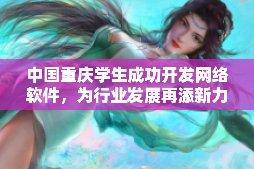 中国重庆学生成功开发网络软件，为行业发展再添新力量！
