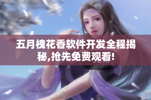 五月槐花香软件开发全程揭秘,抢先免费观看!
