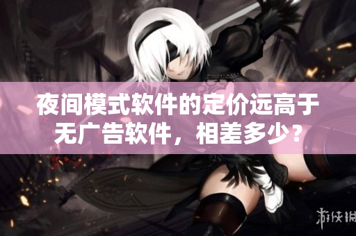 夜间模式软件的定价远高于无广告软件，相差多少？