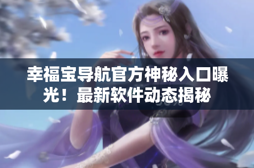 幸福宝导航官方神秘入口曝光！最新软件动态揭秘