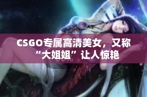 CSGO专属高清美女，又称“大姐姐”让人惊艳