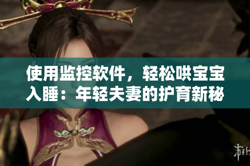 使用监控软件，轻松哄宝宝入睡：年轻夫妻的护育新秘诀