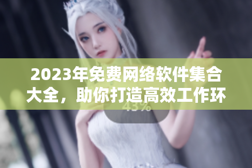 2023年免费网络软件集合大全，助你打造高效工作环境！