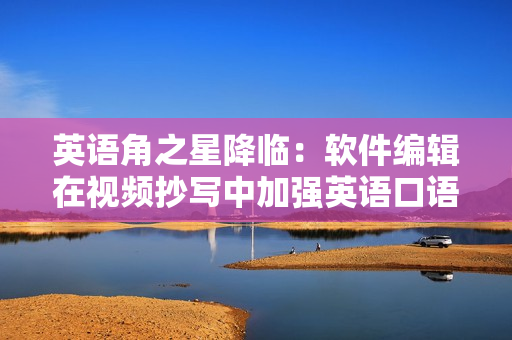 英语角之星降临：软件编辑在视频抄写中加强英语口语水平