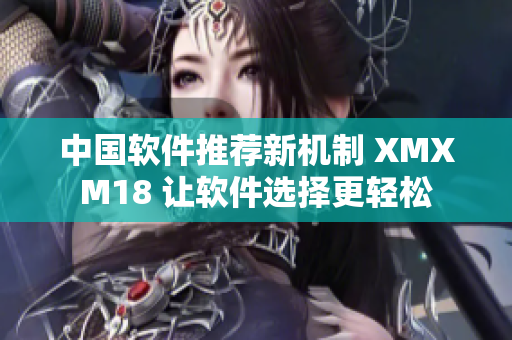 中国软件推荐新机制 XMXM18 让软件选择更轻松