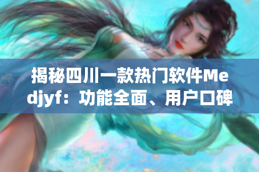 揭秘四川一款热门软件Medjyf：功能全面、用户口碑极佳