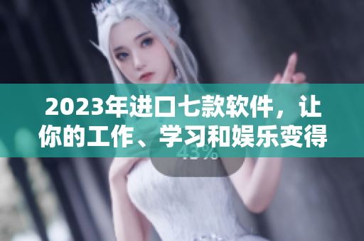 2023年进口七款软件，让你的工作、学习和娱乐变得七彩缤纷