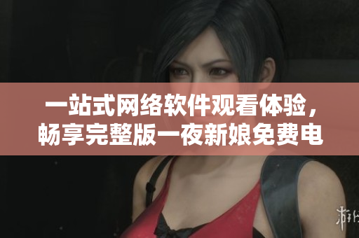 一站式网络软件观看体验，畅享完整版一夜新娘免费电视剧