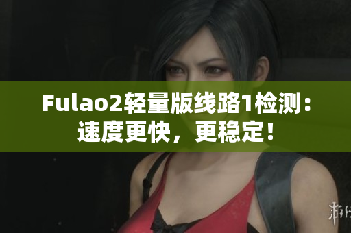Fulao2轻量版线路1检测：速度更快，更稳定！