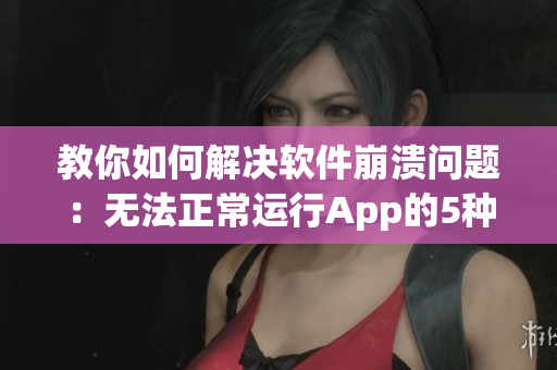 教你如何解决软件崩溃问题：无法正常运行App的5种有效方法