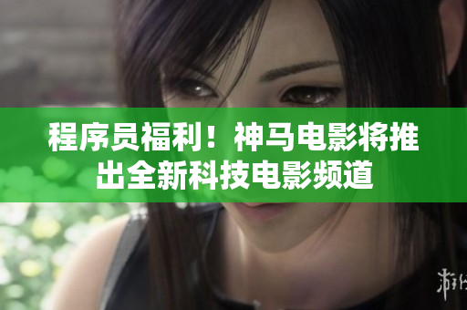 程序员福利！神马电影将推出全新科技电影频道